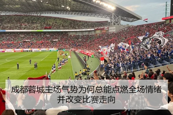 成都蓉城主场气势为何总能点燃全场情绪并改变比赛走向