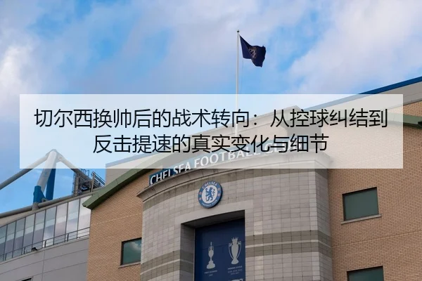 切尔西换帅后的战术转向：从控球纠结到反击提速的真实变化与细节