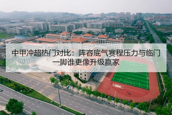 中甲冲超热门对比：阵容底气赛程压力与临门一脚谁更像升级赢家